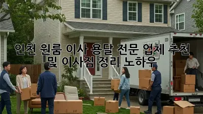 인천 원룸 이사, 용달 전문 업체 추천 및 이사짐 정리 노하우!