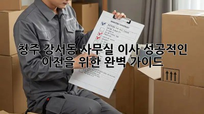 청주 강서동 사무실 이사, 성공적인 이전을 위한 완벽 가이드